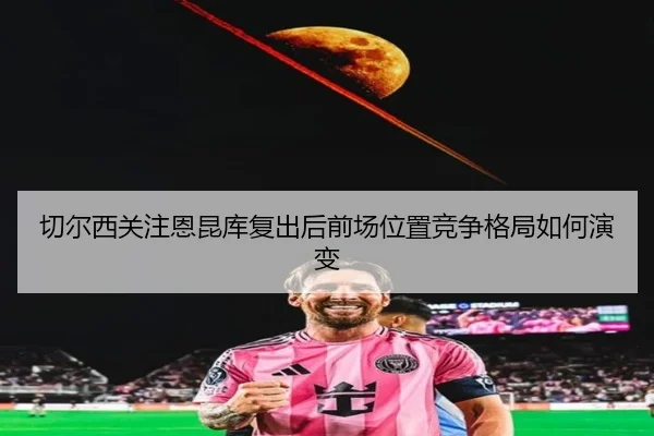 切尔西关注恩昆库复出后前场位置竞争格局如何演变