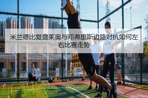 米兰德比复盘莱奥与邓弗里斯边路对抗如何左右比赛走势