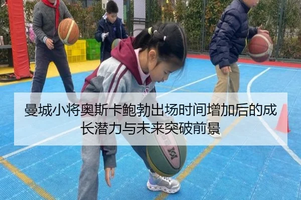 曼城小将奥斯卡鲍勃出场时间增加后的成长潜力与未来突破前景