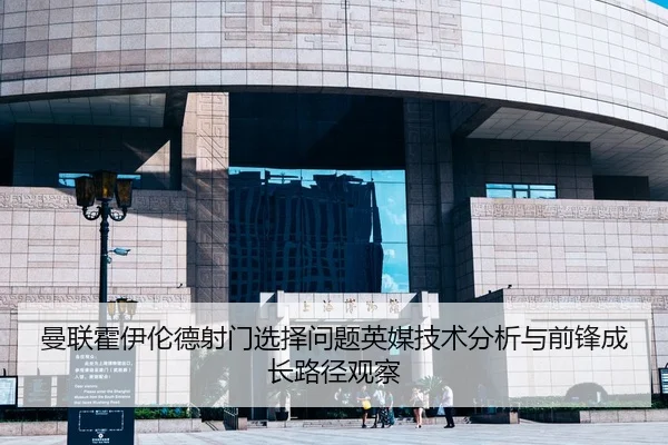 曼联霍伊伦德射门选择问题英媒技术分析与前锋成长路径观察