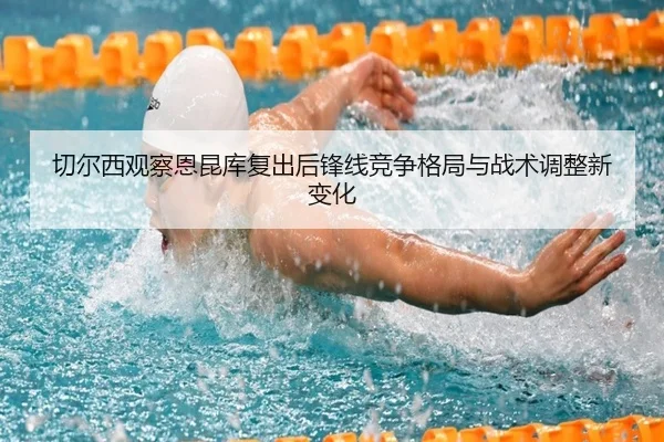 切尔西观察恩昆库复出后锋线竞争格局与战术调整新变化