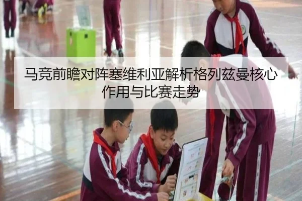 马竞前瞻对阵塞维利亚解析格列兹曼核心作用与比赛走势