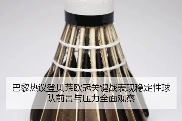 巴黎热议登贝莱欧冠关键战表现稳定性球队前景与压力全面观察