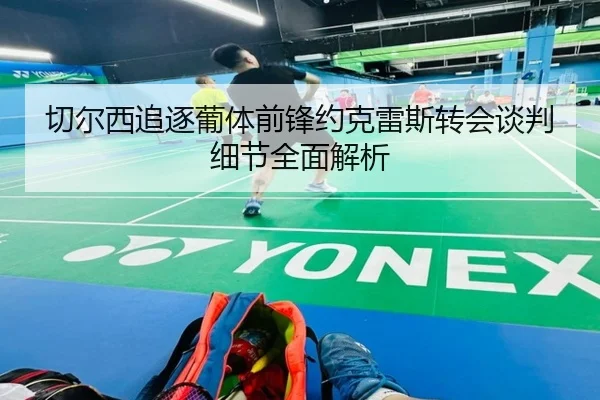 切尔西追逐葡体前锋约克雷斯转会谈判细节全面解析