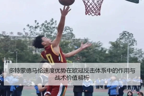 多特蒙德马伦速度优势在欧冠反击体系中的作用与战术价值解析