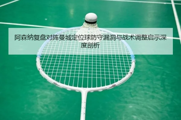 阿森纳复盘对阵曼城定位球防守漏洞与战术调整启示深度剖析
