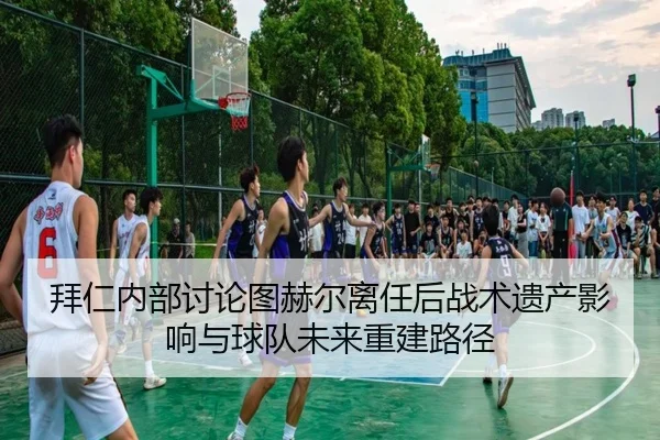 拜仁内部讨论图赫尔离任后战术遗产影响与球队未来重建路径