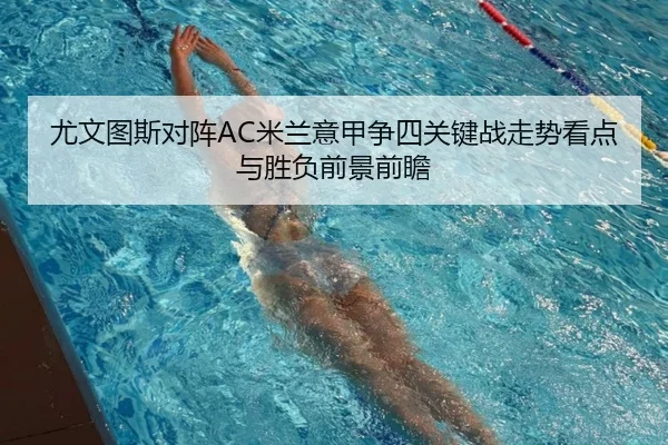 尤文图斯对阵AC米兰意甲争四关键战走势看点与胜负前景前瞻