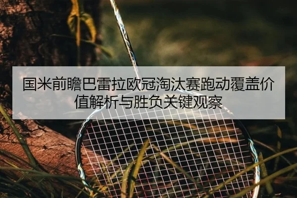 国米前瞻巴雷拉欧冠淘汰赛跑动覆盖价值解析与胜负关键观察