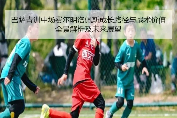 巴萨青训中场费尔明洛佩斯成长路径与战术价值全景解析及未来展望