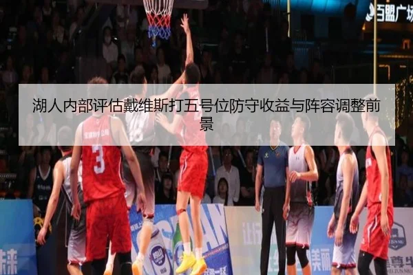 湖人内部评估戴维斯打五号位防守收益与阵容调整前景