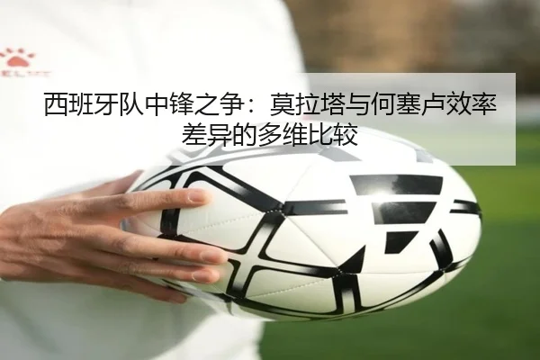 西班牙队中锋之争：莫拉塔与何塞卢效率差异的多维比较