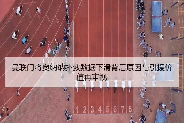 曼联门将奥纳纳扑救数据下滑背后原因与引援价值再审视
