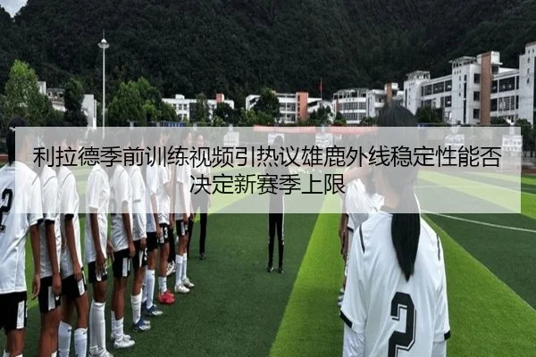 利拉德季前训练视频引热议雄鹿外线稳定性能否决定新赛季上限